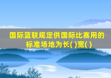 国际篮联规定供国际比赛用的标准场地为长( )宽( )